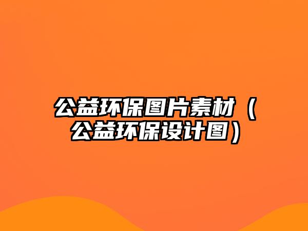 公益環(huán)保圖片素材（公益環(huán)保設(shè)計圖）