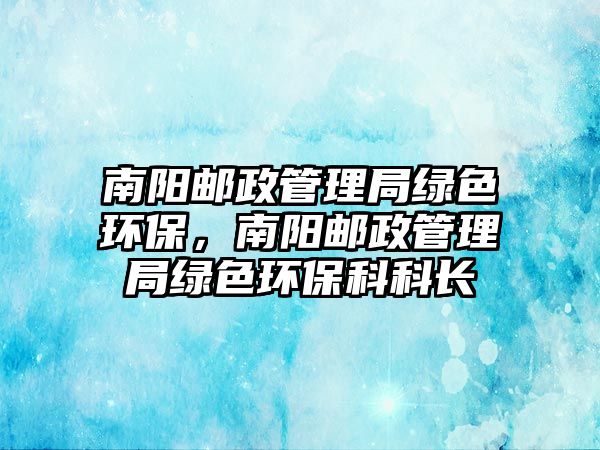 南陽郵政管理局綠色環(huán)保，南陽郵政管理局綠色環(huán)?？瓶崎L