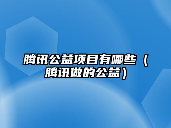 騰訊公益項目有哪些（騰訊做的公益）