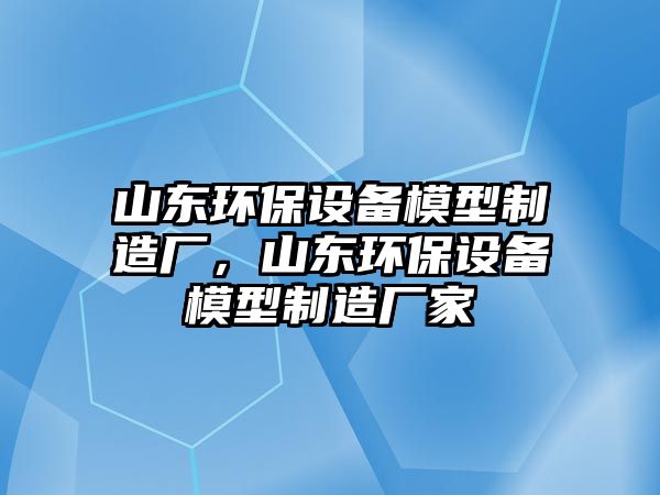 山東環(huán)保設備模型制造廠，山東環(huán)保設備模型制造廠家