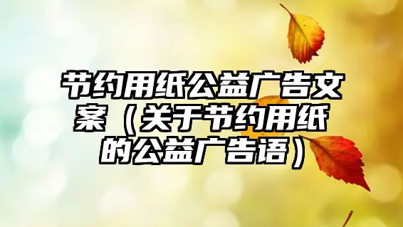 節(jié)約用紙公益廣告文案（關于節(jié)約用紙的公益廣告語）