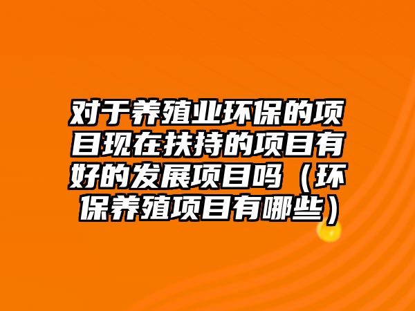 對于養(yǎng)殖業(yè)環(huán)保的項(xiàng)目現(xiàn)在扶持的項(xiàng)目有好的發(fā)展項(xiàng)目嗎（環(huán)保養(yǎng)殖項(xiàng)目有哪些）