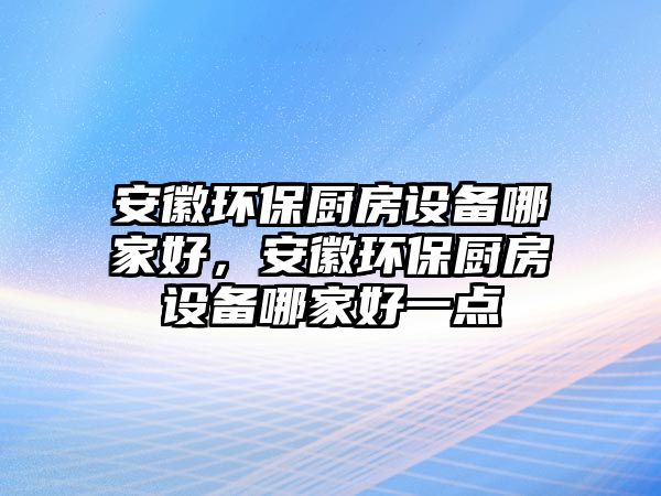 安徽環(huán)保廚房設(shè)備哪家好，安徽環(huán)保廚房設(shè)備哪家好一點(diǎn)