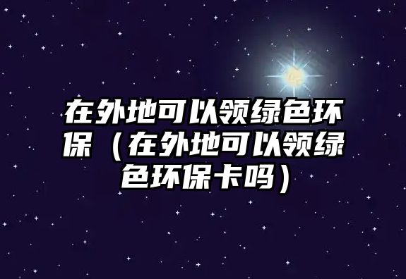 在外地可以領(lǐng)綠色環(huán)保（在外地可以領(lǐng)綠色環(huán)?？▎幔?/> 
									</a>
									<h4 class=