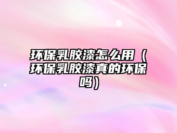 環(huán)保乳膠漆怎么用（環(huán)保乳膠漆真的環(huán)保嗎）