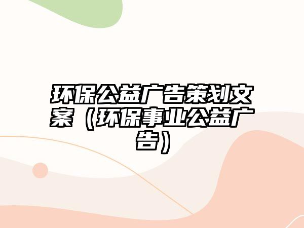 環(huán)保公益廣告策劃文案（環(huán)保事業(yè)公益廣告）