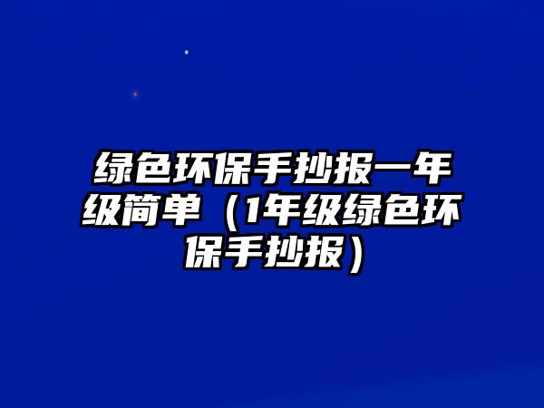 綠色環(huán)保手抄報一年級簡單（1年級綠色環(huán)保手抄報）