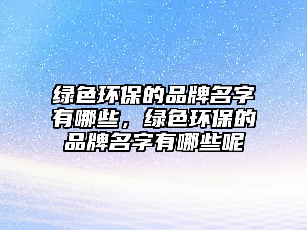 綠色環(huán)保的品牌名字有哪些，綠色環(huán)保的品牌名字有哪些呢