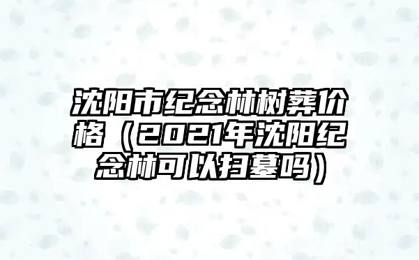 沈陽(yáng)市紀(jì)念林樹葬價(jià)格（2021年沈陽(yáng)紀(jì)念林可以掃墓嗎）