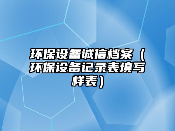 環(huán)保設備誠信檔案（環(huán)保設備記錄表填寫樣表）