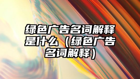 綠色廣告名詞解釋是什么（綠色廣告名詞解釋）