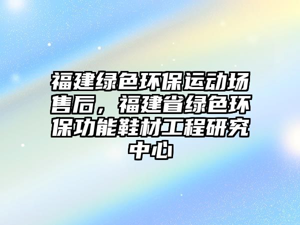 福建綠色環(huán)保運動場售后，福建省綠色環(huán)保功能鞋材工程研究中心