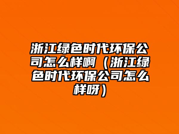 浙江綠色時(shí)代環(huán)保公司怎么樣?。ㄕ憬G色時(shí)代環(huán)保公司怎么樣呀）