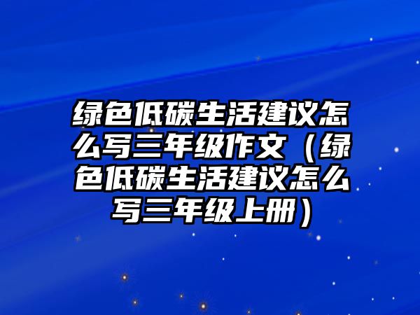 綠色低碳生活建議怎么寫三年級(jí)作文（綠色低碳生活建議怎么寫三年級(jí)上冊）