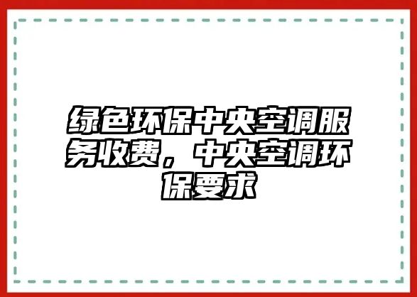 綠色環(huán)保中央空調(diào)服務(wù)收費，中央空調(diào)環(huán)保要求