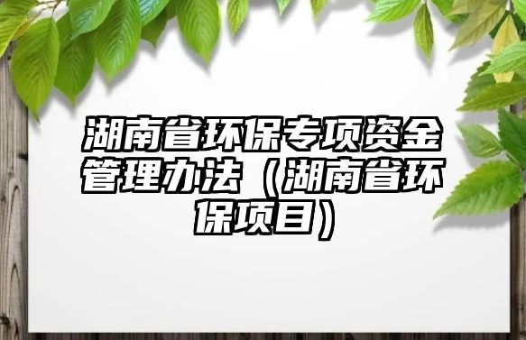 湖南省環(huán)保專項資金管理辦法（湖南省環(huán)保項目）