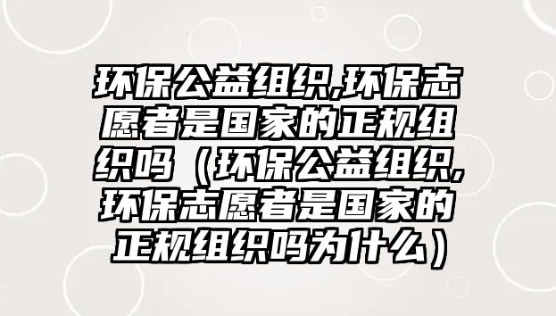 環(huán)保公益組織,環(huán)保志愿者是國(guó)家的正規(guī)組織嗎（環(huán)保公益組織,環(huán)保志愿者是國(guó)家的正規(guī)組織嗎為什么）