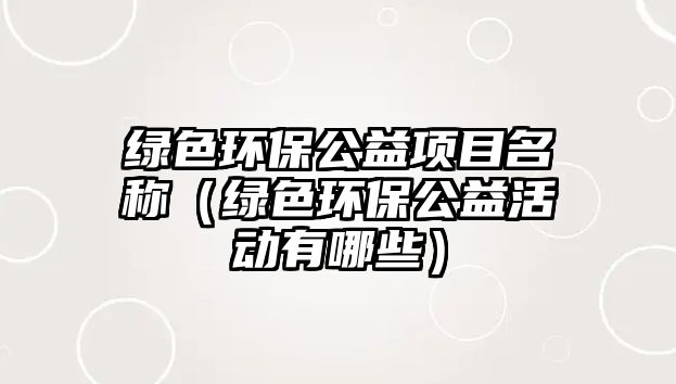 綠色環(huán)保公益項目名稱（綠色環(huán)保公益活動有哪些）