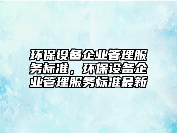 環(huán)保設備企業(yè)管理服務標準，環(huán)保設備企業(yè)管理服務標準最新