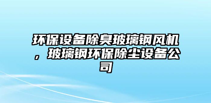 環(huán)保設(shè)備除臭玻璃鋼風(fēng)機(jī)，玻璃鋼環(huán)保除塵設(shè)備公司