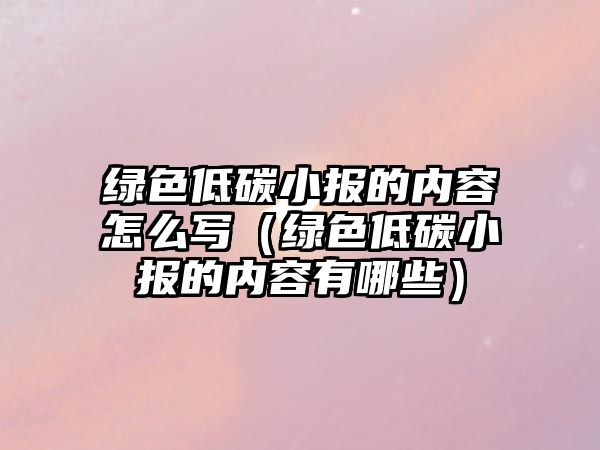 綠色低碳小報的內容怎么寫（綠色低碳小報的內容有哪些）