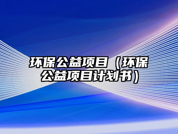 環(huán)保公益項(xiàng)目（環(huán)保公益項(xiàng)目計(jì)劃書）