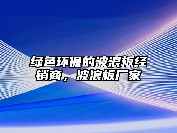 綠色環(huán)保的波浪板經(jīng)銷商，波浪板廠家