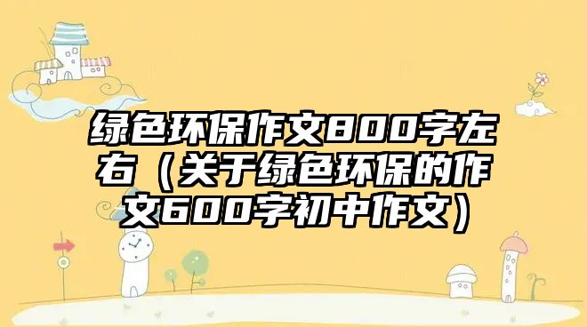 綠色環(huán)保作文800字左右（關(guān)于綠色環(huán)保的作文600字初中作文）