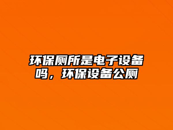 環(huán)保廁所是電子設(shè)備嗎，環(huán)保設(shè)備公廁