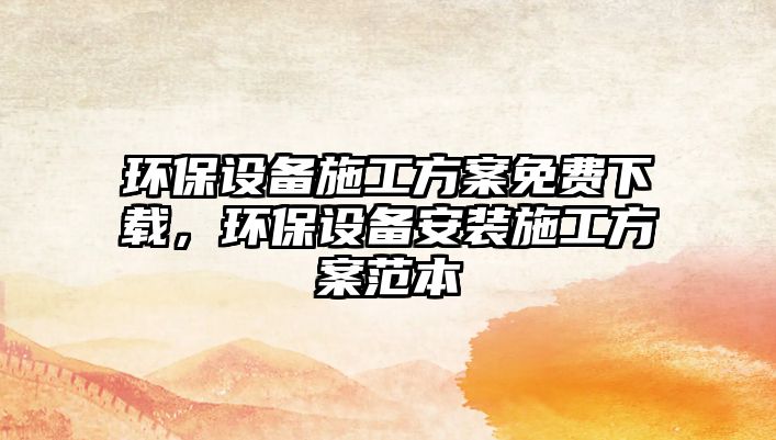 環(huán)保設(shè)備施工方案免費下載，環(huán)保設(shè)備安裝施工方案范本