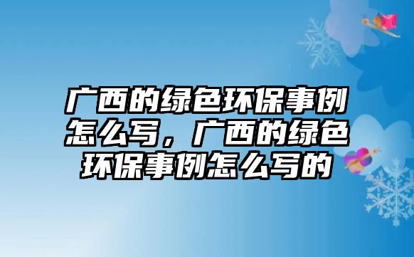 廣西的綠色環(huán)保事例怎么寫，廣西的綠色環(huán)保事例怎么寫的