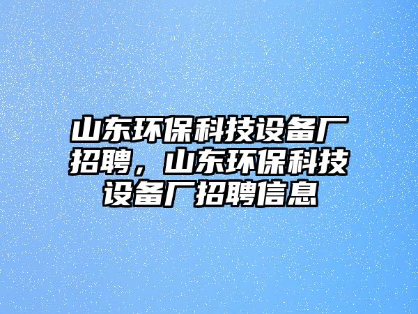 山東環(huán)?？萍荚O備廠招聘，山東環(huán)保科技設備廠招聘信息