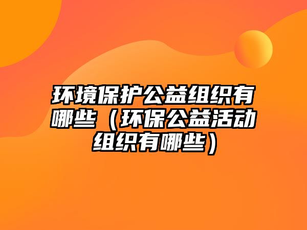 環(huán)境保護(hù)公益組織有哪些（環(huán)保公益活動(dòng)組織有哪些）