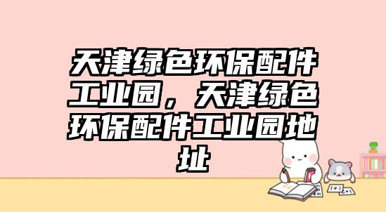 天津綠色環(huán)保配件工業(yè)園，天津綠色環(huán)保配件工業(yè)園地址