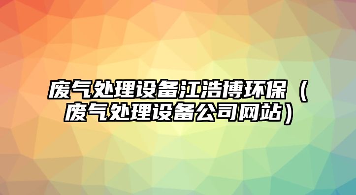 廢氣處理設(shè)備江浩博環(huán)保（廢氣處理設(shè)備公司網(wǎng)站）