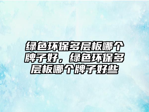 綠色環(huán)保多層板哪個(gè)牌子好，綠色環(huán)保多層板哪個(gè)牌子好些