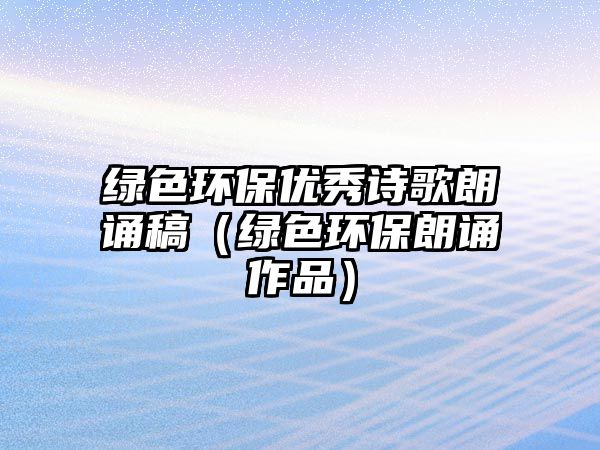 綠色環(huán)保優(yōu)秀詩歌朗誦稿（綠色環(huán)保朗誦作品）