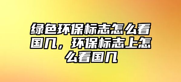 綠色環(huán)保標(biāo)志怎么看國(guó)幾，環(huán)保標(biāo)志上怎么看國(guó)幾