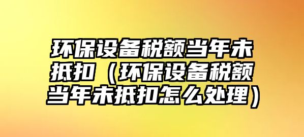 環(huán)保設備稅額當年未抵扣（環(huán)保設備稅額當年未抵扣怎么處理）