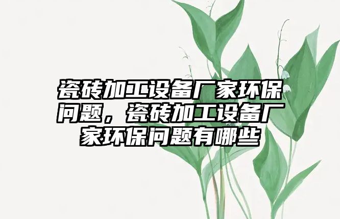 瓷磚加工設備廠家環(huán)保問題，瓷磚加工設備廠家環(huán)保問題有哪些