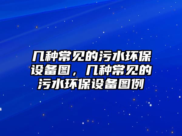 幾種常見的污水環(huán)保設備圖，幾種常見的污水環(huán)保設備圖例