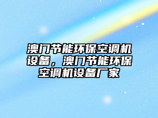 澳門節(jié)能環(huán)保空調(diào)機(jī)設(shè)備，澳門節(jié)能環(huán)保空調(diào)機(jī)設(shè)備廠家