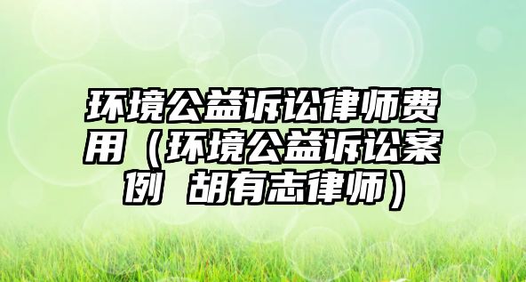 環(huán)境公益訴訟律師費(fèi)用（環(huán)境公益訴訟案例 胡有志律師）