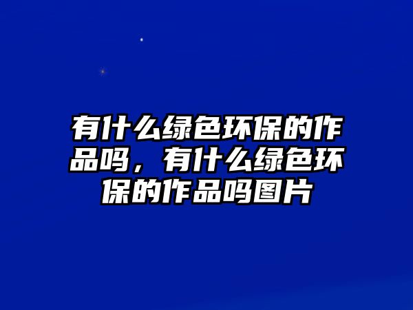 有什么綠色環(huán)保的作品嗎，有什么綠色環(huán)保的作品嗎圖片