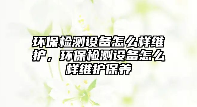 環(huán)保檢測設備怎么樣維護，環(huán)保檢測設備怎么樣維護保養(yǎng)