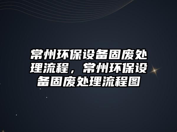 常州環(huán)保設備固廢處理流程，常州環(huán)保設備固廢處理流程圖