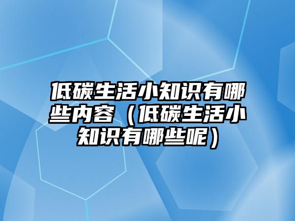 低碳生活小知識(shí)有哪些內(nèi)容（低碳生活小知識(shí)有哪些呢）