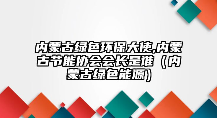 內蒙古綠色環(huán)保大使,內蒙古節(jié)能協(xié)會會長是誰（內蒙古綠色能源）