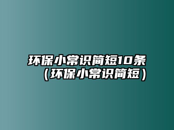 環(huán)保小常識簡短10條（環(huán)保小常識簡短）