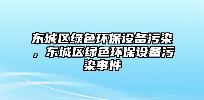 東城區(qū)綠色環(huán)保設(shè)備污染，東城區(qū)綠色環(huán)保設(shè)備污染事件